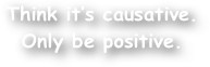 Think it‚Äôs causative. Only be positive.