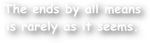 The ends by all means is rarely as it seems.