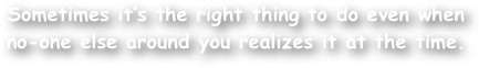Sometimes it‚Äôs the right thing to do even when no-one else around you realizes it at the time.