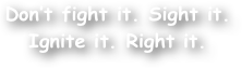 Don‚Äôt fight it. Sight it. Ignite it. Right it.