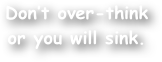 Don‚Äôt over-think or you will sink.