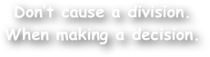 Don‚Äôt cause a division.
When making a decision.