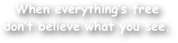 When everything‚Äôs free 
don‚Äôt believe what you see.