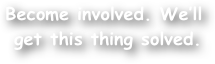 Become involved. We‚Äôll
 get this thing solved.