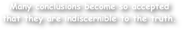 Many conclusions become so accepted that they are indiscernible to the truth.