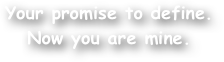 Your promise to define. Now you are mine.