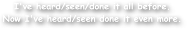 I've heard/seen/done it all before. 
Now I've heard/seen done it even more.
